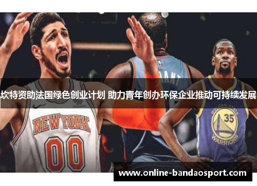 坎特资助法国绿色创业计划 助力青年创办环保企业推动可持续发展