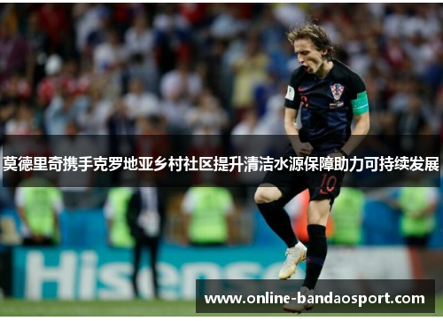 莫德里奇携手克罗地亚乡村社区提升清洁水源保障助力可持续发展