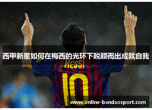 西甲新星如何在梅西的光环下脱颖而出成就自我