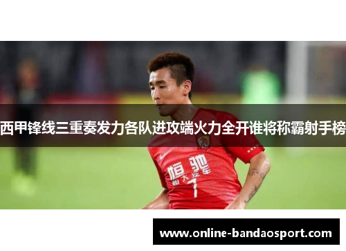 西甲锋线三重奏发力各队进攻端火力全开谁将称霸射手榜