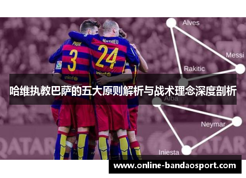 哈维执教巴萨的五大原则解析与战术理念深度剖析