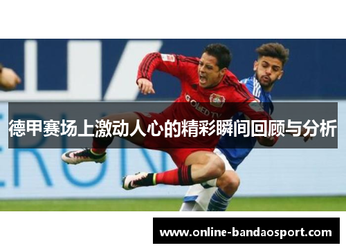 德甲赛场上激动人心的精彩瞬间回顾与分析