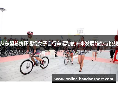 从东盟总统杯透视女子自行车运动的未来发展趋势与挑战