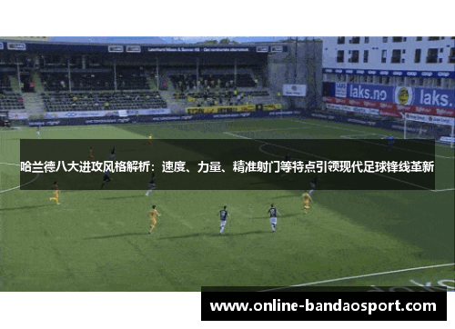 哈兰德八大进攻风格解析：速度、力量、精准射门等特点引领现代足球锋线革新