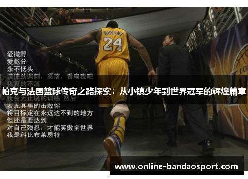 帕克与法国篮球传奇之路探索：从小镇少年到世界冠军的辉煌篇章