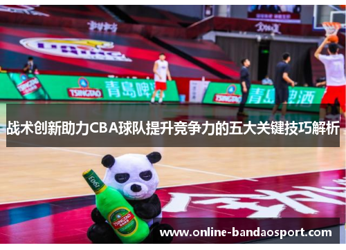 战术创新助力CBA球队提升竞争力的五大关键技巧解析