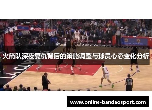火箭队深夜复仇背后的策略调整与球员心态变化分析