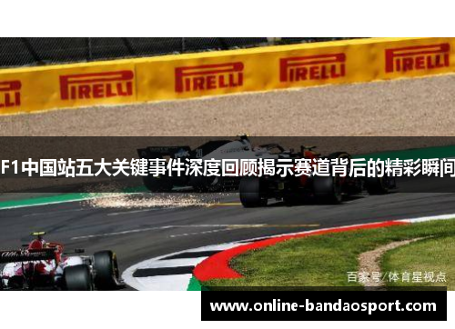 F1中国站五大关键事件深度回顾揭示赛道背后的精彩瞬间