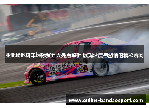 亚洲场地脚车锦标赛五大亮点解析 展现速度与激情的精彩瞬间