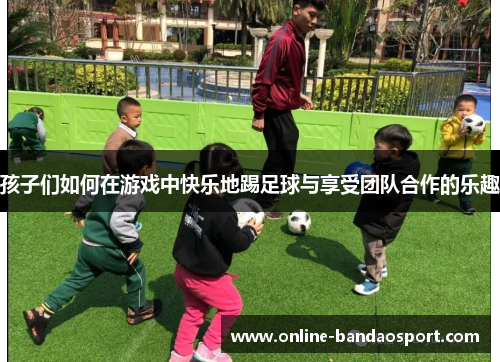 孩子们如何在游戏中快乐地踢足球与享受团队合作的乐趣