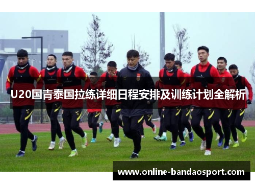 U20国青泰国拉练详细日程安排及训练计划全解析