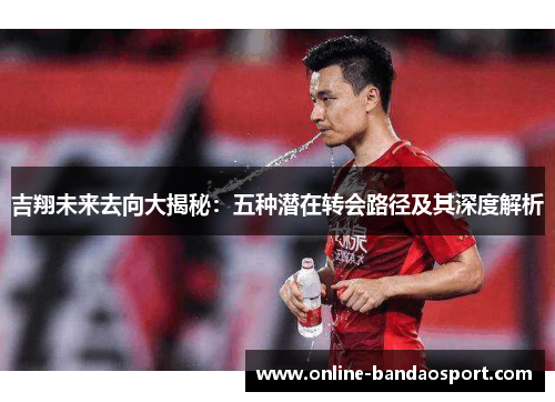 吉翔未来去向大揭秘：五种潜在转会路径及其深度解析