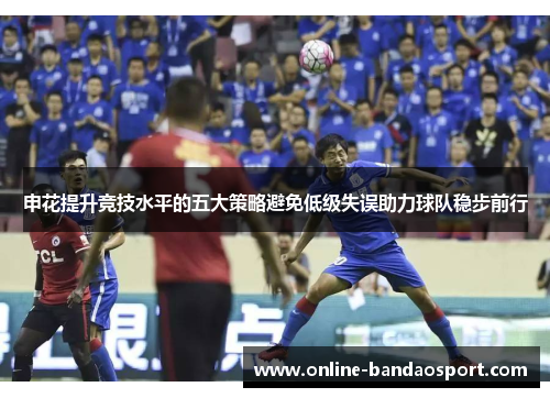 申花提升竞技水平的五大策略避免低级失误助力球队稳步前行