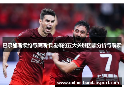 巴尔加斯续约与奥斯卡选择的五大关键因素分析与解读