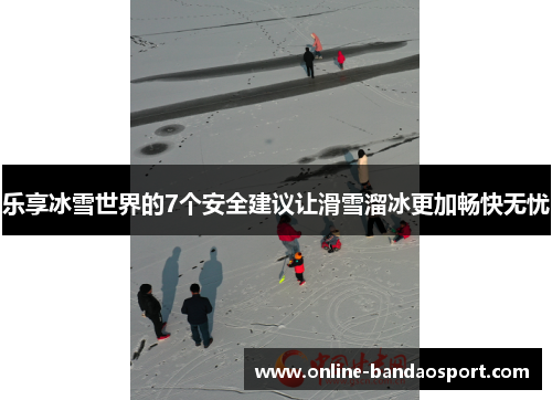 乐享冰雪世界的7个安全建议让滑雪溜冰更加畅快无忧