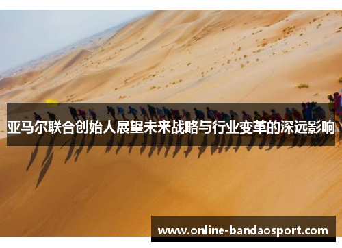 亚马尔联合创始人展望未来战略与行业变革的深远影响