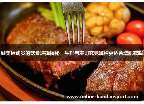 健美运动员的饮食选择揭秘：牛排与寿司究竟哪种更适合增肌减脂
