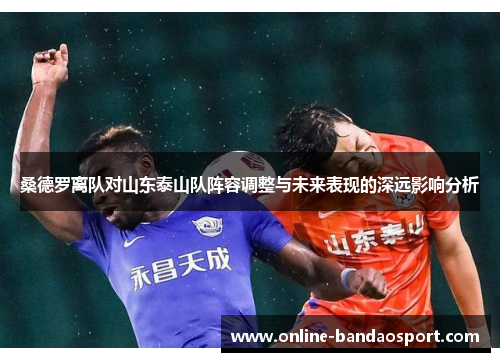 桑德罗离队对山东泰山队阵容调整与未来表现的深远影响分析