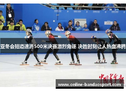 亚冬会短道速滑500米决赛激烈角逐 决胜时刻让人热血沸腾