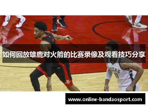 如何回放雄鹿对火箭的比赛录像及观看技巧分享