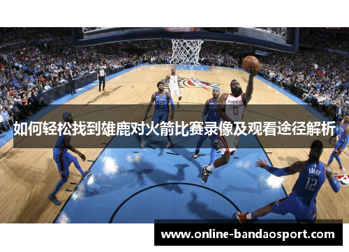 如何轻松找到雄鹿对火箭比赛录像及观看途径解析