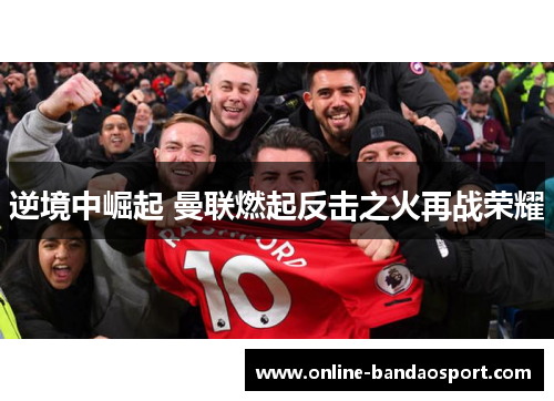 逆境中崛起 曼联燃起反击之火再战荣耀