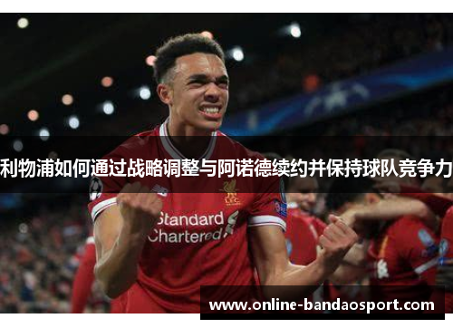 利物浦如何通过战略调整与阿诺德续约并保持球队竞争力