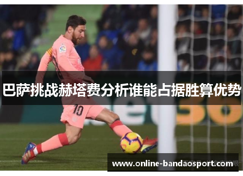 巴萨挑战赫塔费分析谁能占据胜算优势