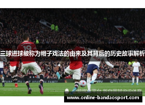 三球进球被称为帽子戏法的由来及其背后的历史故事解析