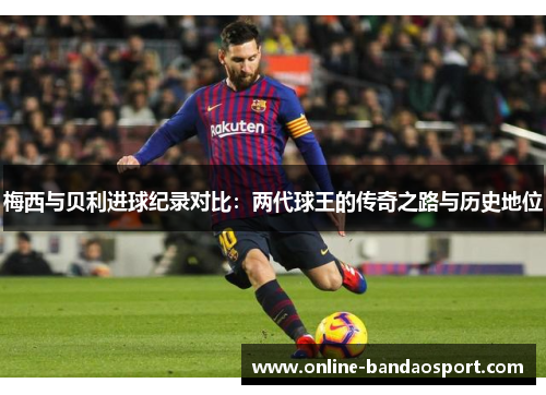 梅西与贝利进球纪录对比：两代球王的传奇之路与历史地位