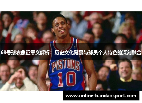 69号球衣象征意义解析：历史文化背景与球员个人特色的深刻融合