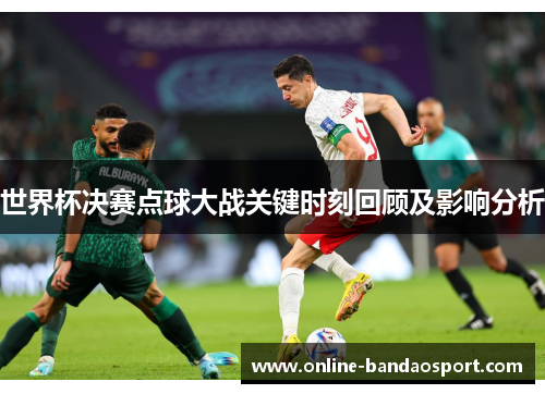 世界杯决赛点球大战关键时刻回顾及影响分析