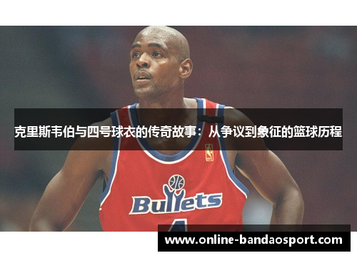 克里斯韦伯与四号球衣的传奇故事：从争议到象征的篮球历程