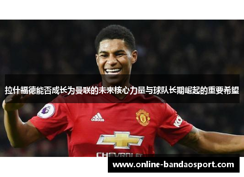 拉什福德能否成长为曼联的未来核心力量与球队长期崛起的重要希望