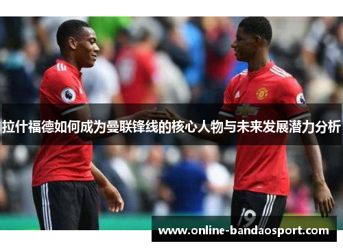 拉什福德如何成为曼联锋线的核心人物与未来发展潜力分析