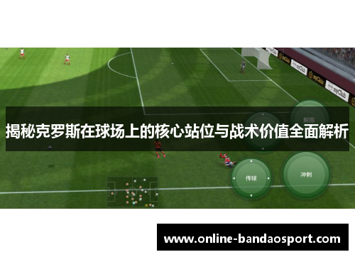 揭秘克罗斯在球场上的核心站位与战术价值全面解析