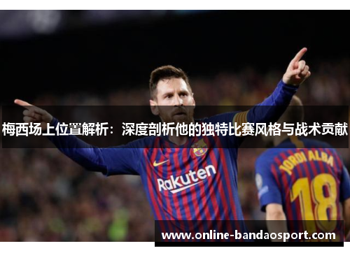 梅西场上位置解析：深度剖析他的独特比赛风格与战术贡献