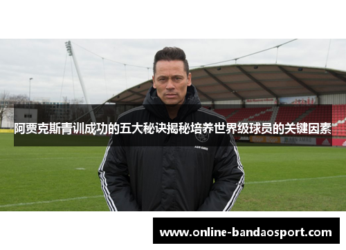 阿贾克斯青训成功的五大秘诀揭秘培养世界级球员的关键因素