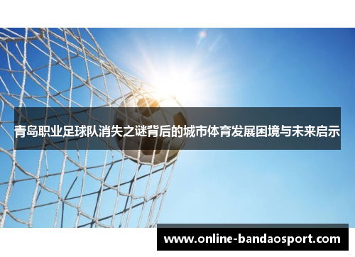 青岛职业足球队消失之谜背后的城市体育发展困境与未来启示