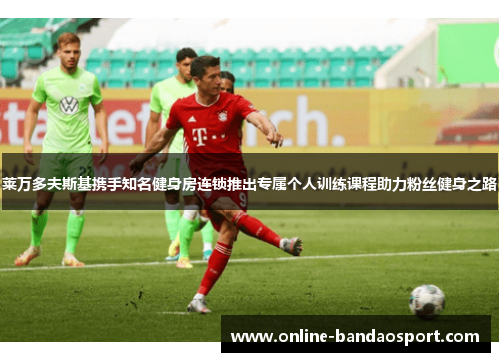 莱万多夫斯基携手知名健身房连锁推出专属个人训练课程助力粉丝健身之路