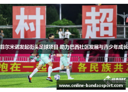 菲尔米诺发起街头足球项目 助力巴西社区发展与青少年成长