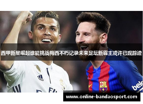 西甲新星崛起谁能挑战梅西不朽记录未来足坛新霸主或许已现踪迹