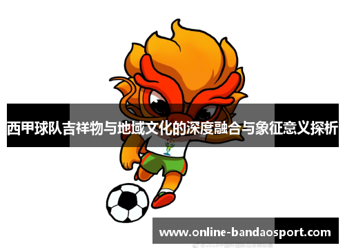 西甲球队吉祥物与地域文化的深度融合与象征意义探析