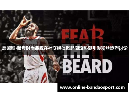 詹姆斯·哈登时尚品牌在社交媒体掀起潮流热潮引发粉丝热烈讨论