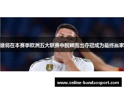 谁将在本赛季欧洲五大联赛中脱颖而出夺冠成为最终赢家