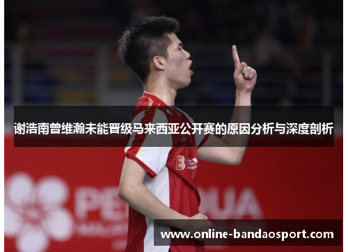 谢浩南曾维瀚未能晋级马来西亚公开赛的原因分析与深度剖析 谢浩南曾维瀚未能晋级马来西亚公开赛的原因分析与深度剖析