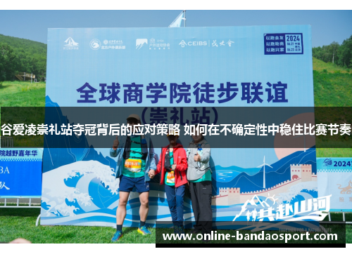 谷爱凌崇礼站夺冠背后的应对策略 如何在不确定性中稳住比赛节奏 谷爱凌崇礼站夺冠背后的应对策略 如何在不确定性中稳住比赛节奏
