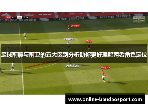 足球前腰与前卫的五大区别分析助你更好理解两者角色定位