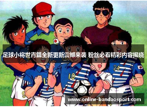 足球小将世青篇全新更新震撼来袭 粉丝必看精彩内容揭晓