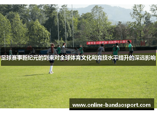 足球赛事新纪元的到来对全球体育文化和竞技水平提升的深远影响